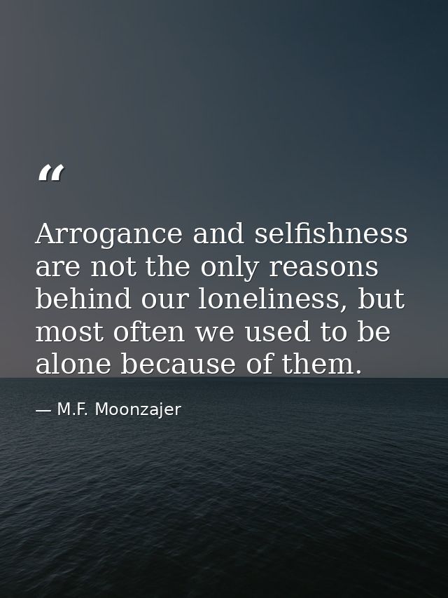 Arrogance and selfishness are not the only reasons behind our loneliness, but most often we used to be alone because of  — M.F. Moonzajer