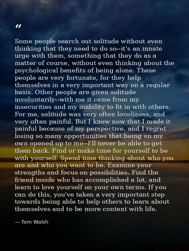 Some people search out solitude without even thinking that they need to do so--it's an innate urge with them, something  — Tom Walsh
