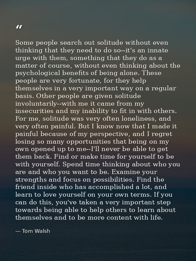 Some people search out solitude without even thinking that they need to do so--it's an innate urge with them, something  — Tom Walsh