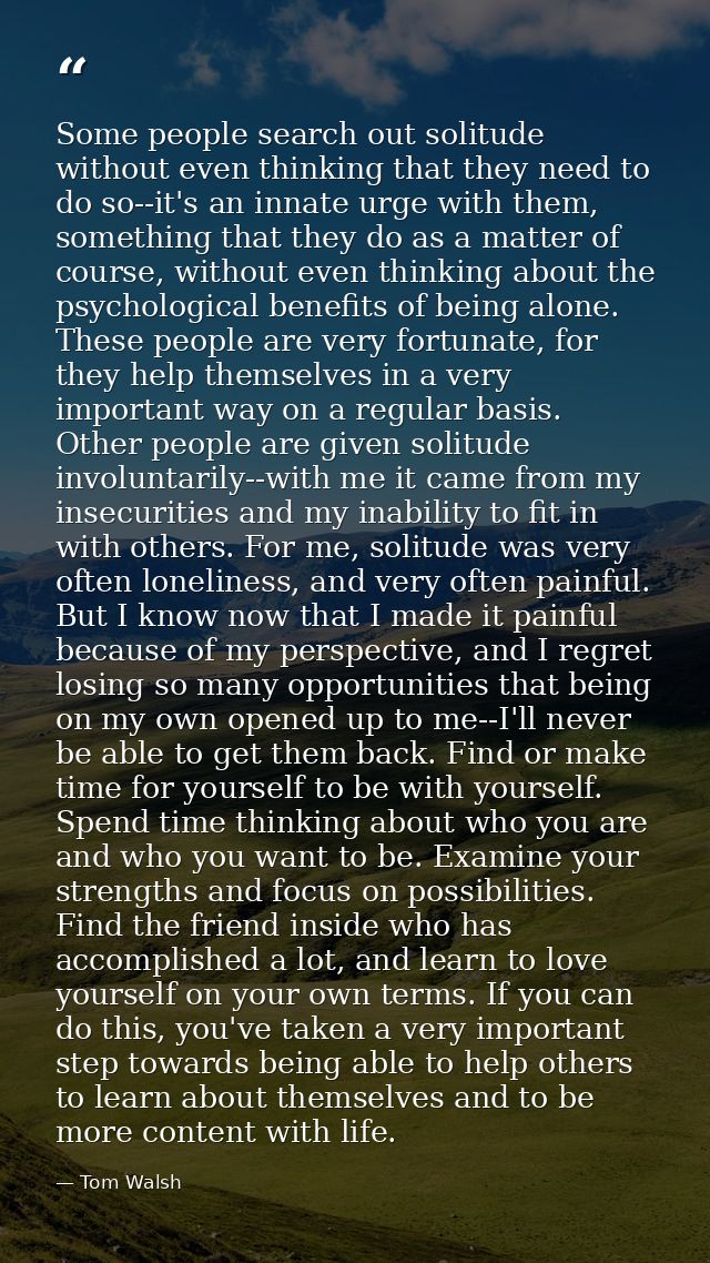 Some people search out solitude without even thinking that they need to do so--it's an innate urge with them, something  — Tom Walsh