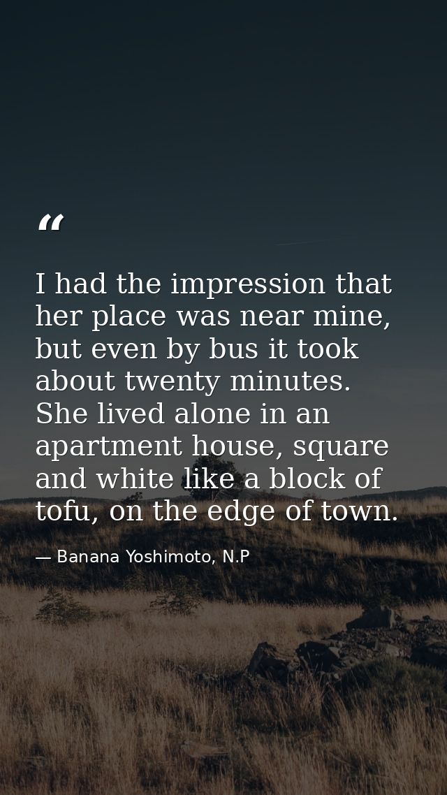 I had the impression that her place was near mine, but even by bus it took about twenty minutes. She lived alone in an a — Banana Yoshimoto, N.P