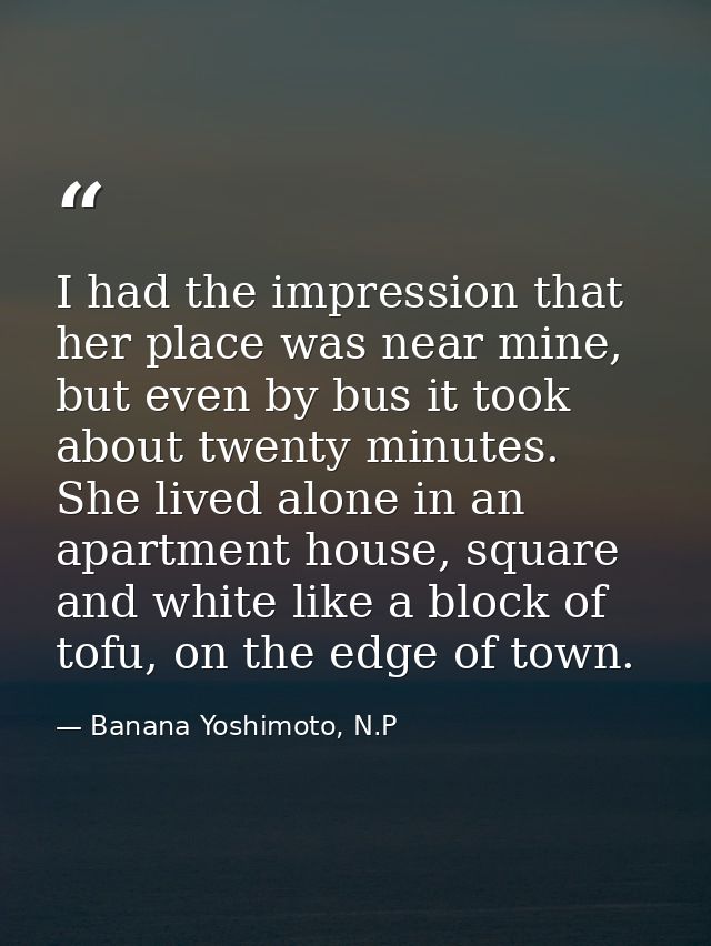 I had the impression that her place was near mine, but even by bus it took about twenty minutes. She lived alone in an a — Banana Yoshimoto, N.P