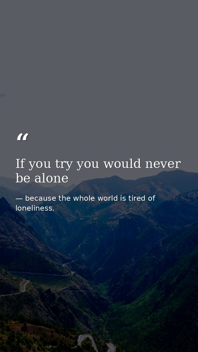 If you try you would never be alone — because the whole world is tired of loneliness.