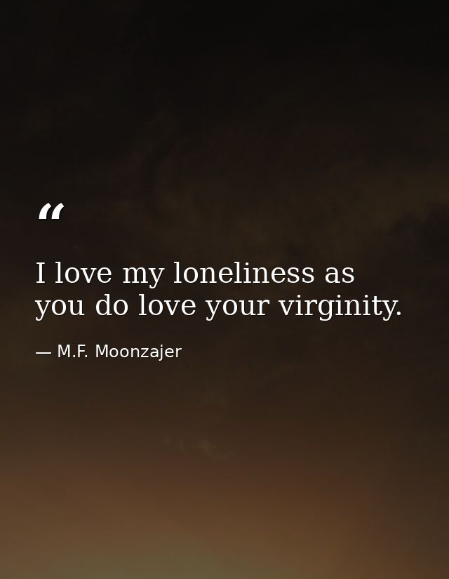 I love my loneliness as you do love your virginity. — M.F. Moonzajer