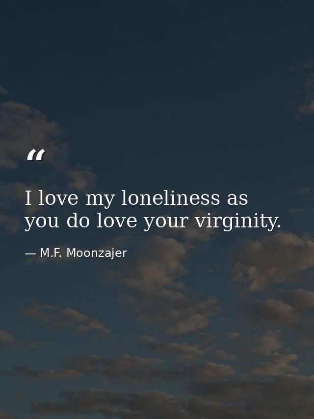 I love my loneliness as you do love your virginity. — M.F. Moonzajer