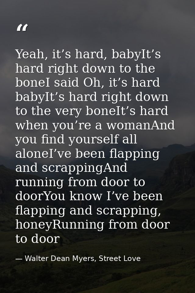 Yeah, it’s hard, babyIt’s hard right down to the boneI said Oh, it’s hard babyIt’s hard right down to the very boneIt’s  — Walter Dean Myers, Street Love