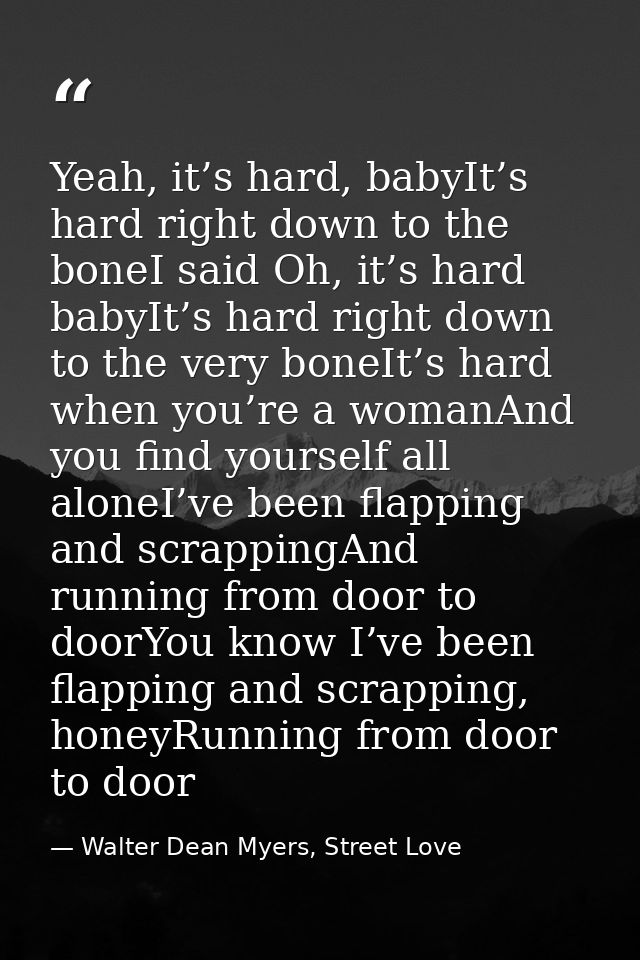 Yeah, it’s hard, babyIt’s hard right down to the boneI said Oh, it’s hard babyIt’s hard right down to the very boneIt’s  — Walter Dean Myers, Street Love