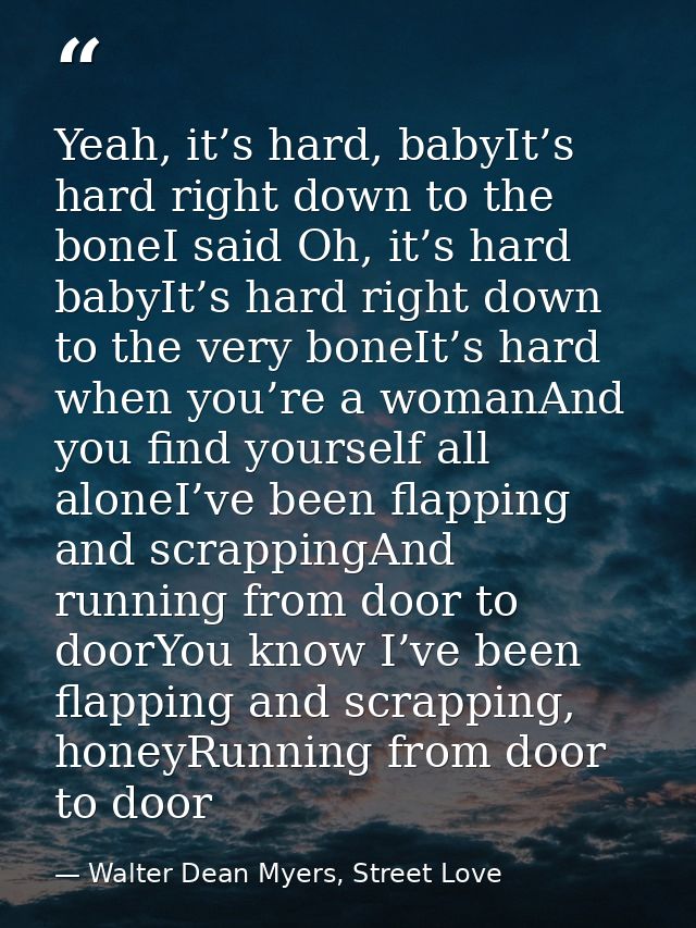Yeah, it’s hard, babyIt’s hard right down to the boneI said Oh, it’s hard babyIt’s hard right down to the very boneIt’s  — Walter Dean Myers, Street Love