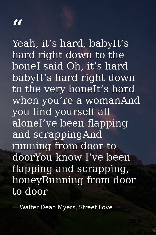 Yeah, it’s hard, babyIt’s hard right down to the boneI said Oh, it’s hard babyIt’s hard right down to the very boneIt’s  — Walter Dean Myers, Street Love