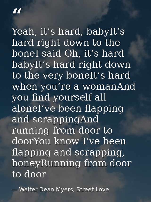 Yeah, it’s hard, babyIt’s hard right down to the boneI said Oh, it’s hard babyIt’s hard right down to the very boneIt’s  — Walter Dean Myers, Street Love