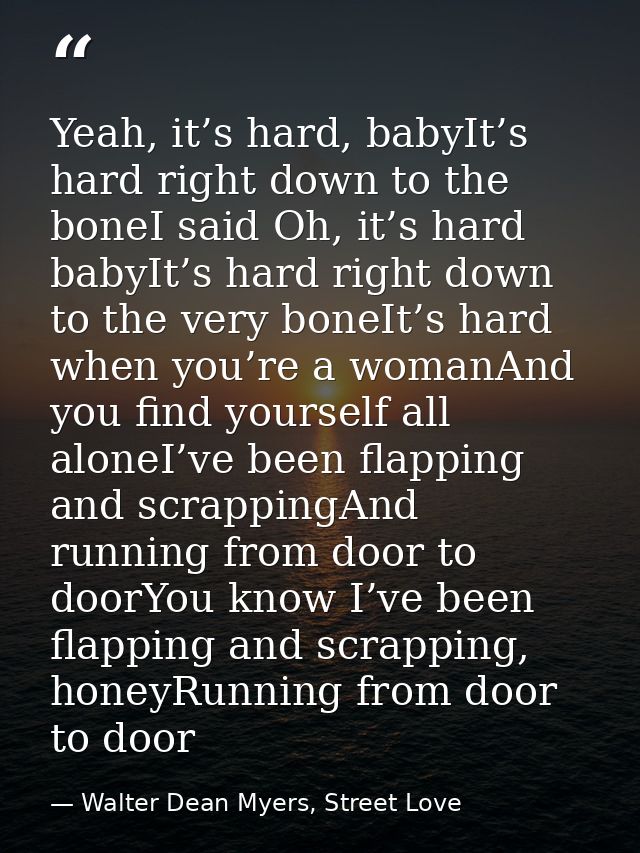 Yeah, it’s hard, babyIt’s hard right down to the boneI said Oh, it’s hard babyIt’s hard right down to the very boneIt’s  — Walter Dean Myers, Street Love