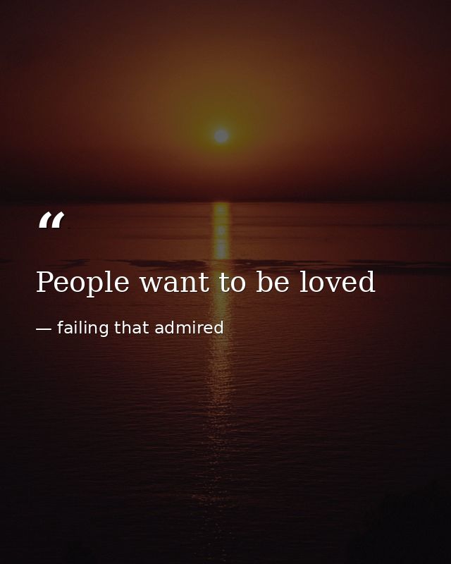People want to be loved — failing that admired