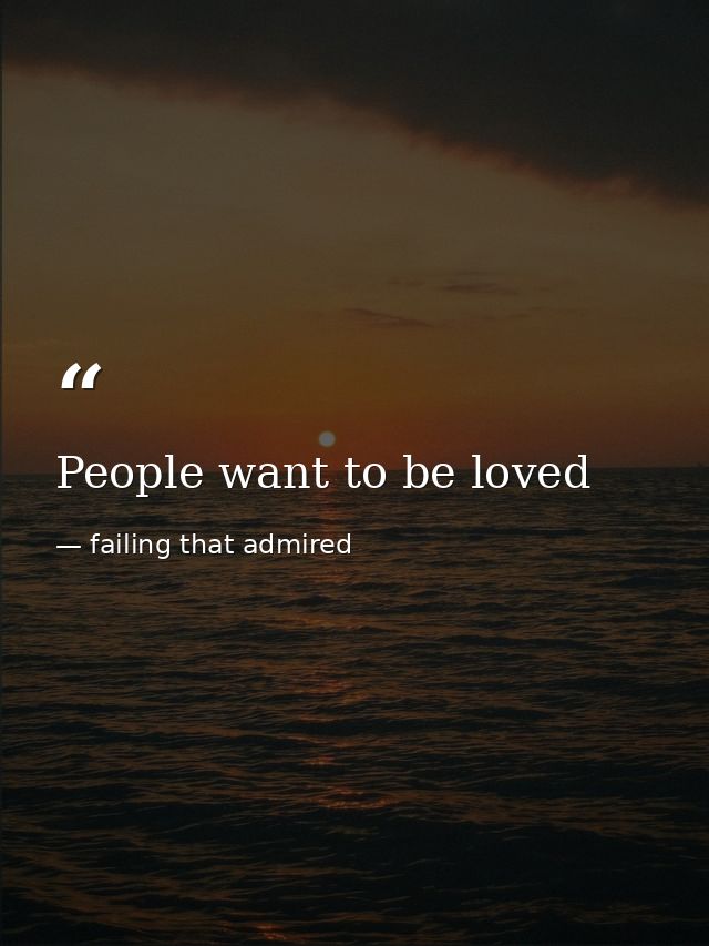 People want to be loved — failing that admired