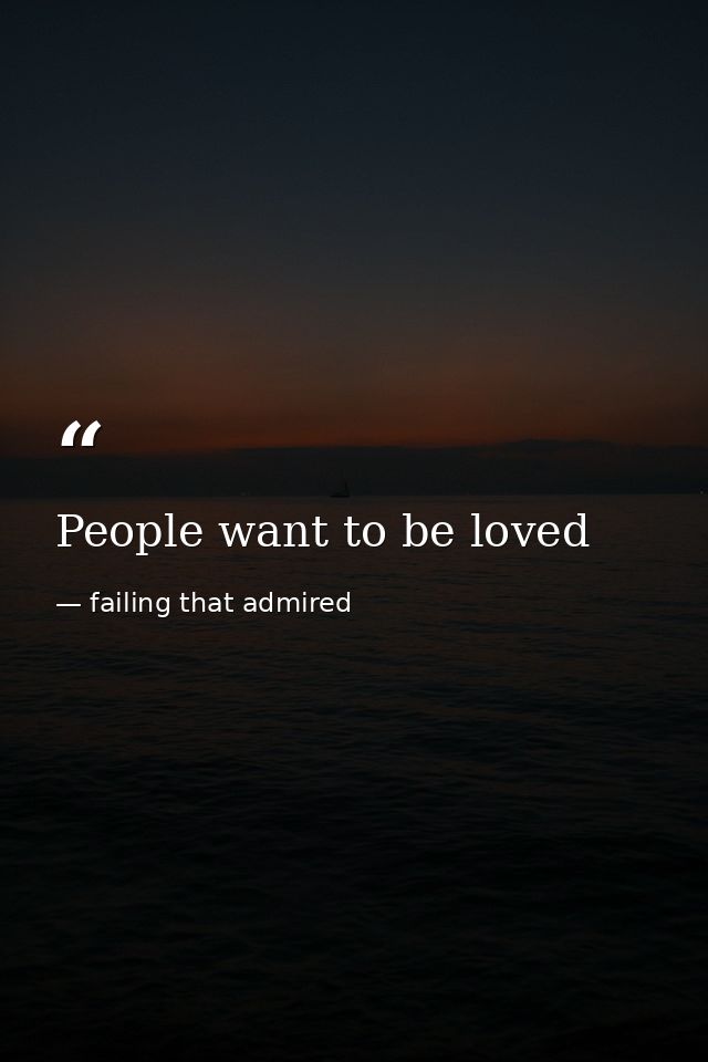 People want to be loved — failing that admired
