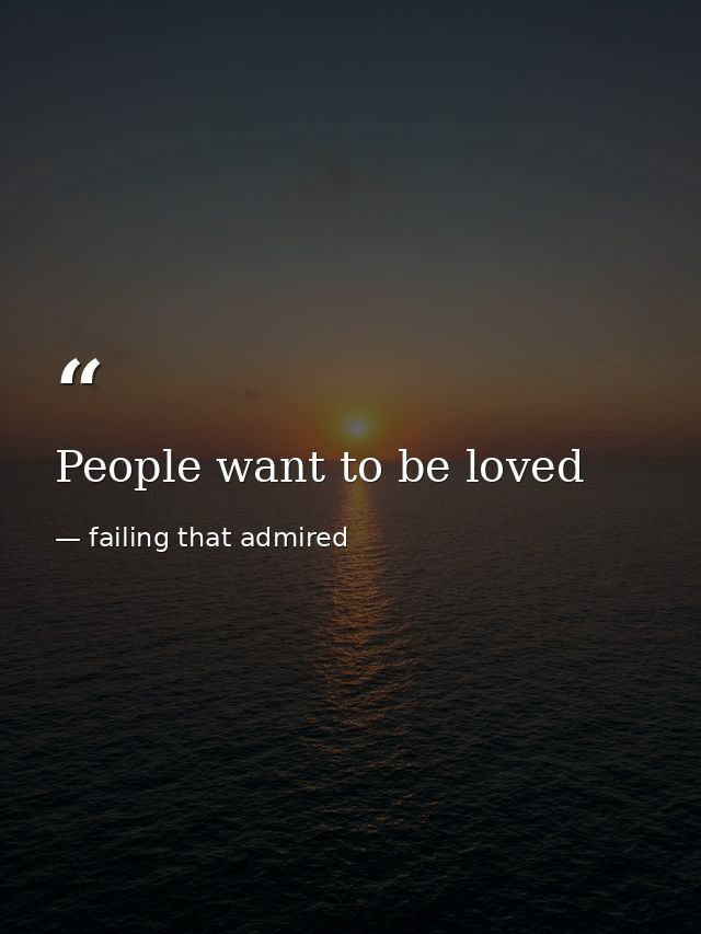 People want to be loved — failing that admired