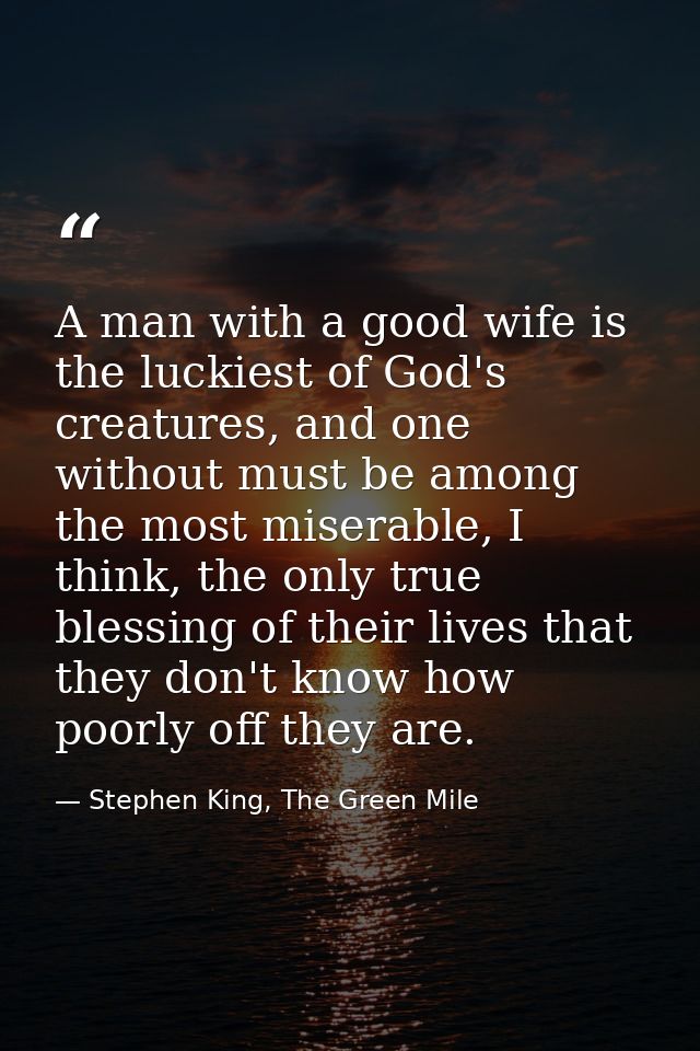 A man with a good wife is the luckiest of God's creatures, and one without must be among the most miserable, I think, th — Stephen King, The Green Mile