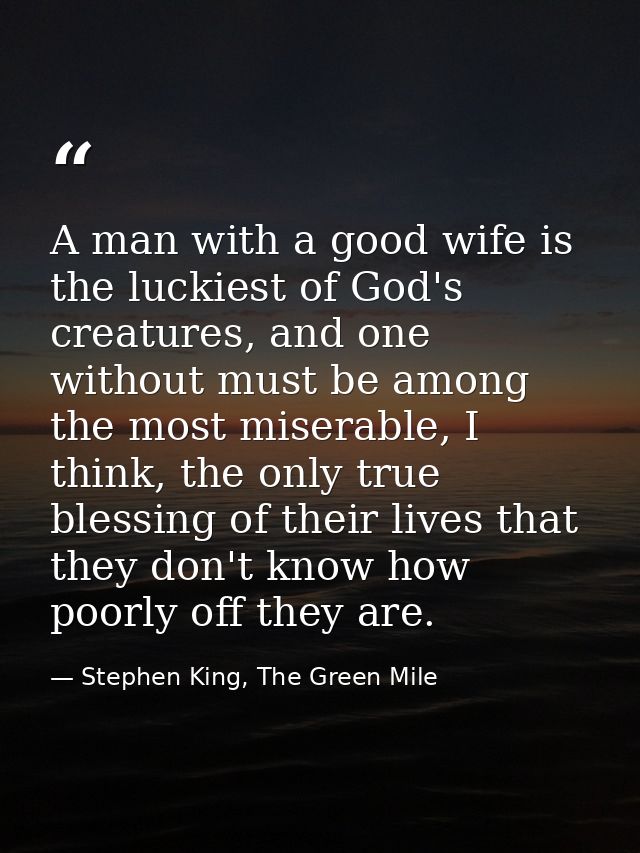 A man with a good wife is the luckiest of God's creatures, and one without must be among the most miserable, I think, th — Stephen King, The Green Mile