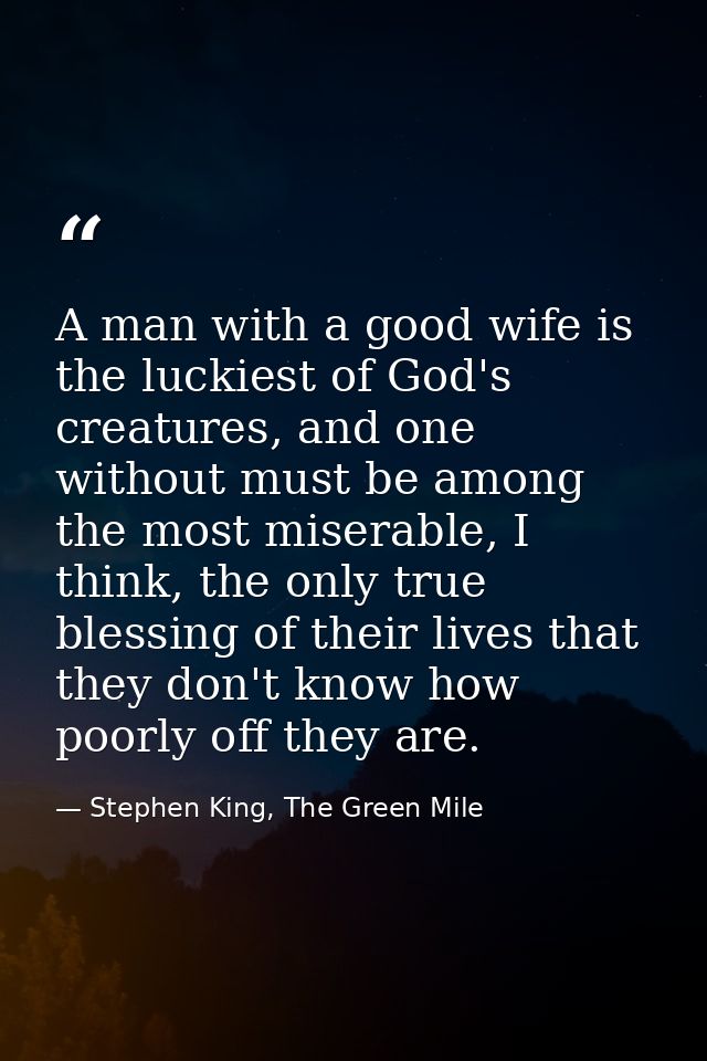 A man with a good wife is the luckiest of God's creatures, and one without must be among the most miserable, I think, th — Stephen King, The Green Mile