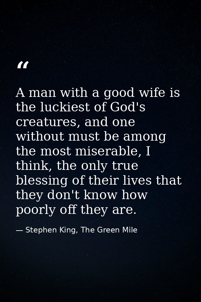 A man with a good wife is the luckiest of God's creatures, and one without must be among the most miserable, I think, th — Stephen King, The Green Mile