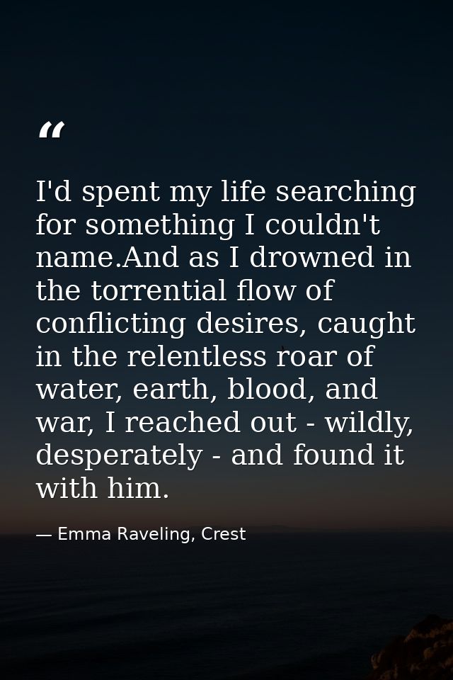 I'd spent my life searching for something I couldn't name.And as I drowned in the torrential flow of conflicting desires — Emma Raveling, Crest