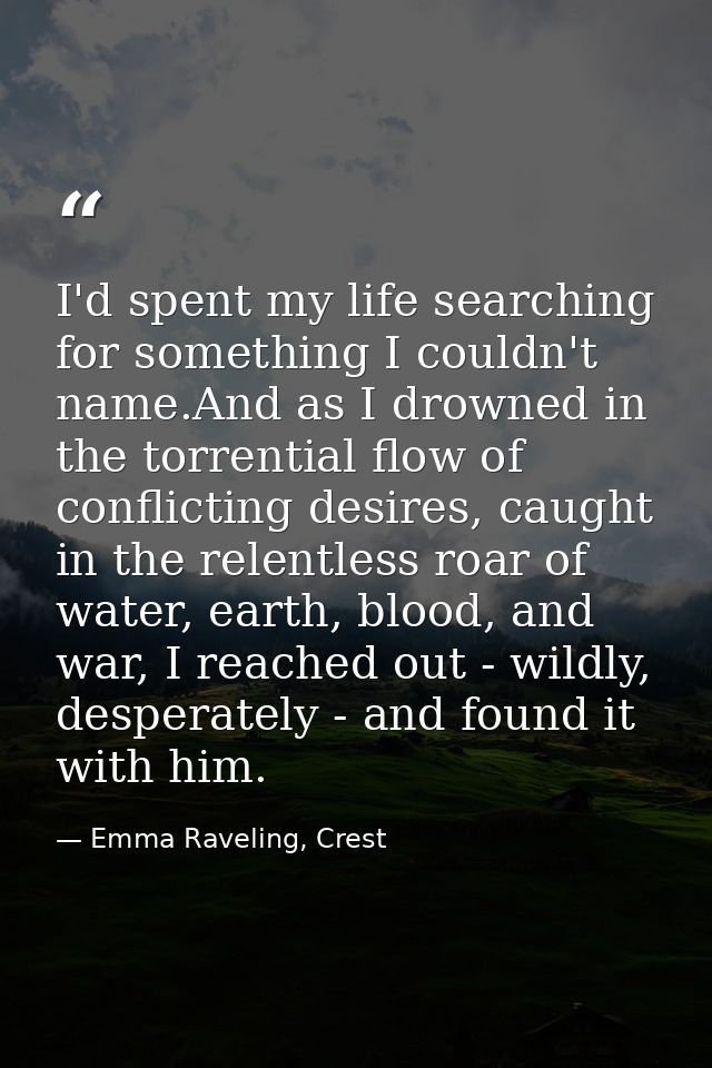 I'd spent my life searching for something I couldn't name.And as I drowned in the torrential flow of conflicting desires — Emma Raveling, Crest