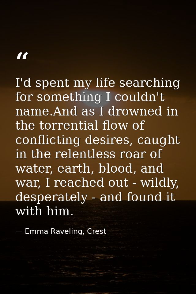 I'd spent my life searching for something I couldn't name.And as I drowned in the torrential flow of conflicting desires — Emma Raveling, Crest