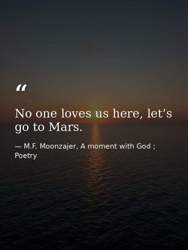 No one loves us here, let’s go to Mars. — M.F. Moonzajer, A moment with God ; Poetry