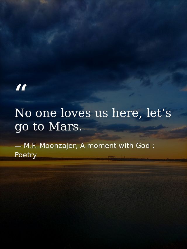 No one loves us here, let’s go to Mars. — M.F. Moonzajer, A moment with God ; Poetry