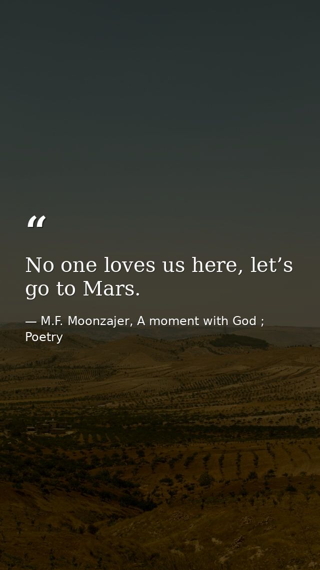 No one loves us here, let’s go to Mars. — M.F. Moonzajer, A moment with God ; Poetry