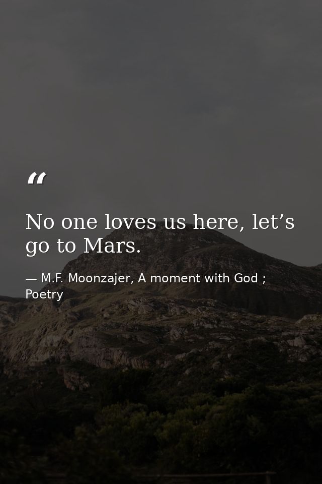 No one loves us here, let’s go to Mars. — M.F. Moonzajer, A moment with God ; Poetry