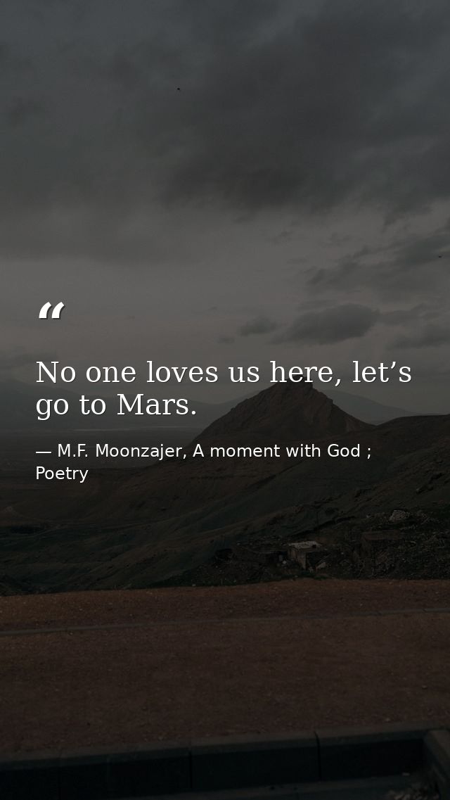 No one loves us here, let’s go to Mars. — M.F. Moonzajer, A moment with God ; Poetry
