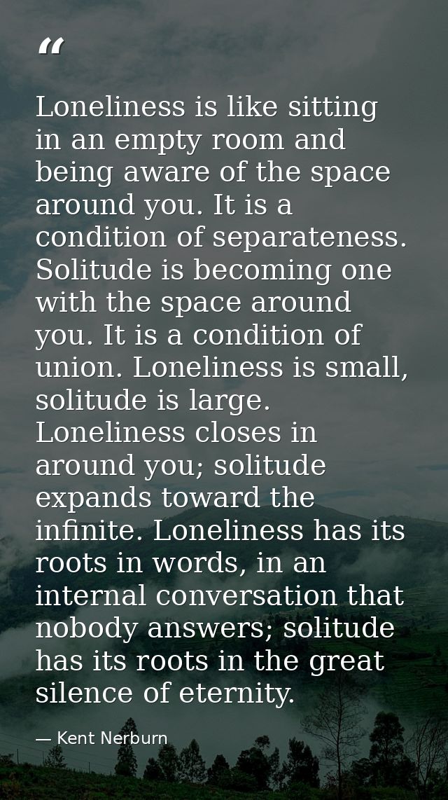 Loneliness is like sitting in an empty room and being aware of the space around you. It is a condition of separateness.  — Kent Nerburn