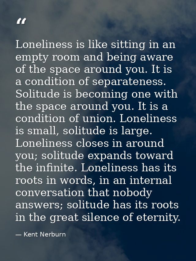 Loneliness is like sitting in an empty room and being aware of the space around you. It is a condition of separateness.  — Kent Nerburn