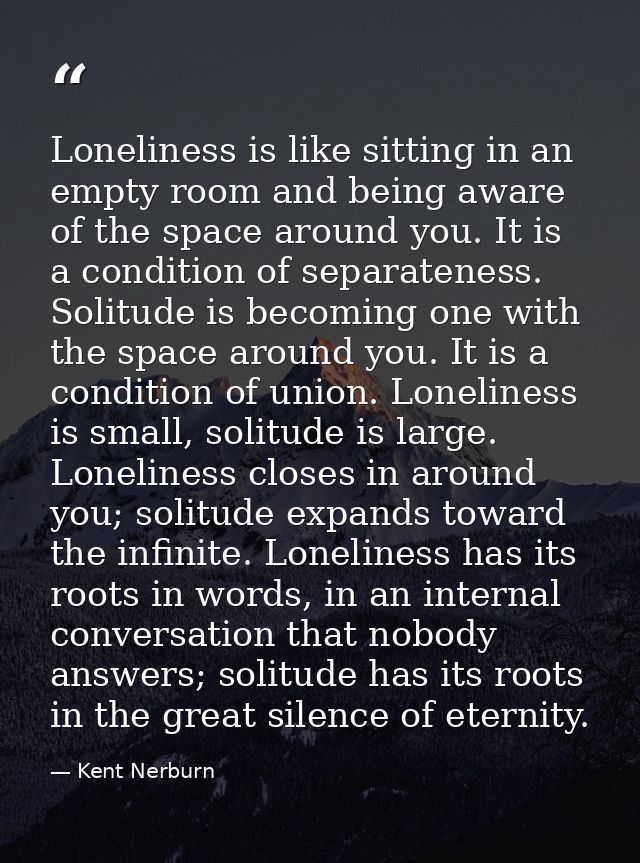 Loneliness is like sitting in an empty room and being aware of the space around you. It is a condition of separateness.  — Kent Nerburn