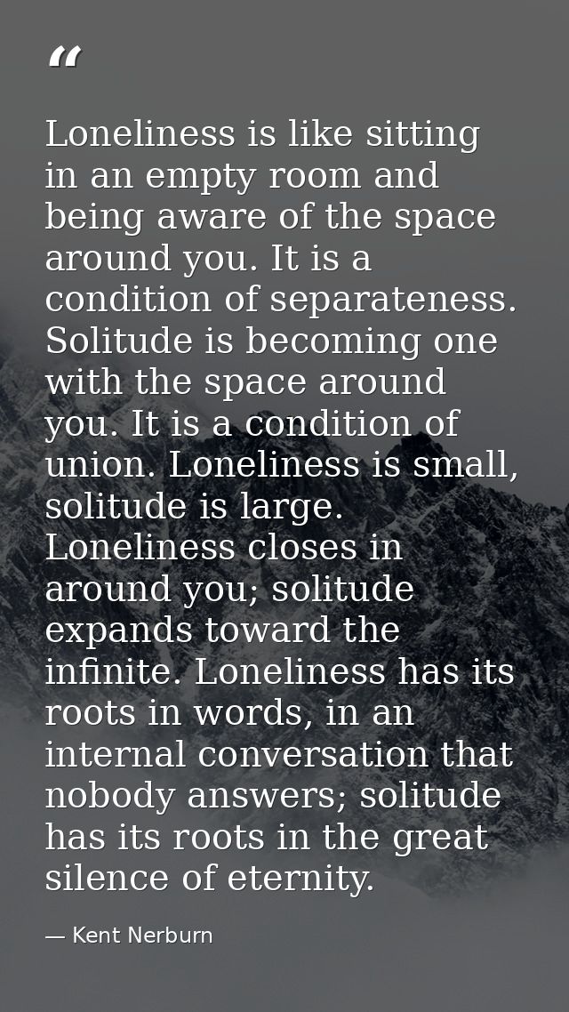 Loneliness is like sitting in an empty room and being aware of the space around you. It is a condition of separateness.  — Kent Nerburn