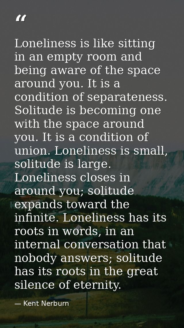 Loneliness is like sitting in an empty room and being aware of the space around you. It is a condition of separateness.  — Kent Nerburn