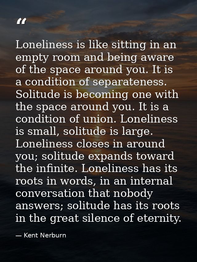 Loneliness is like sitting in an empty room and being aware of the space around you. It is a condition of separateness.  — Kent Nerburn