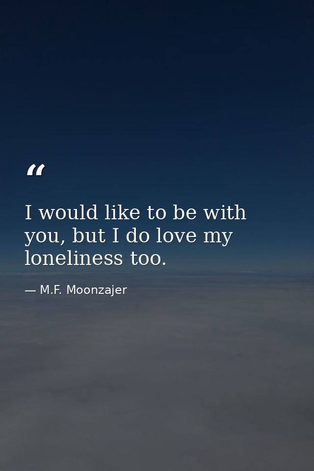 I would like to be with you, but I do love my loneliness too. — M.F. Moonzajer