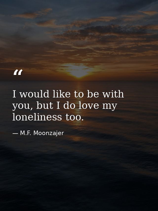 I would like to be with you, but I do love my loneliness too. — M.F. Moonzajer