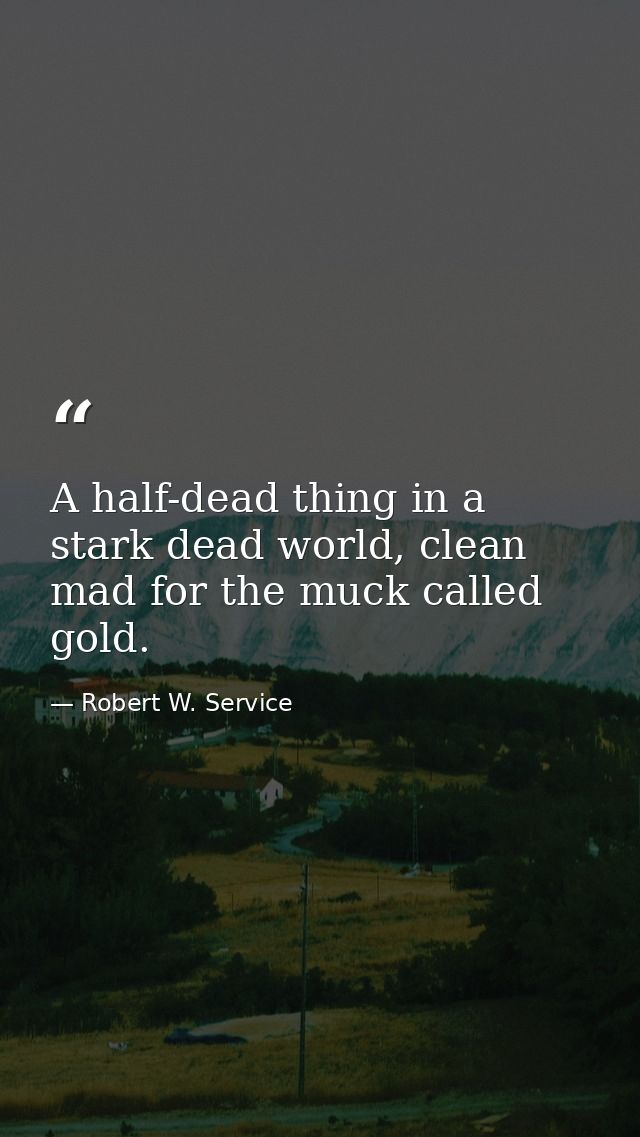 A half-dead thing in a stark dead world, clean mad for the muck called gold. — Robert W. Service