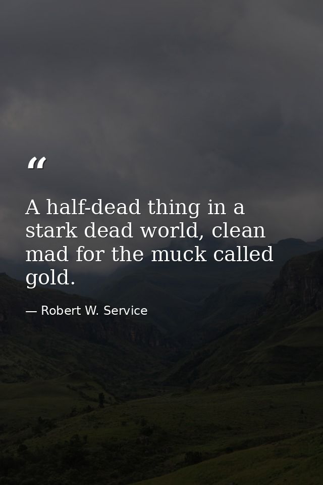A half-dead thing in a stark dead world, clean mad for the muck called gold. — Robert W. Service