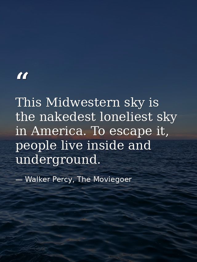 This Midwestern sky is the nakedest loneliest sky in America. To escape it, people live inside and underground. — Walker Percy, The Moviegoer
