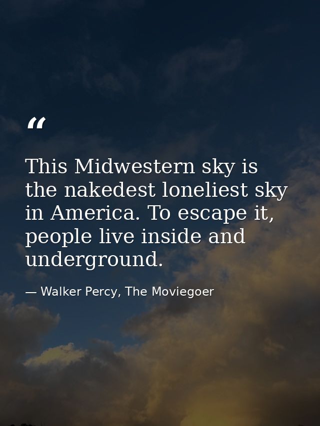 This Midwestern sky is the nakedest loneliest sky in America. To escape it, people live inside and underground. — Walker Percy, The Moviegoer
