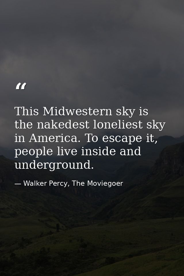 This Midwestern sky is the nakedest loneliest sky in America. To escape it, people live inside and underground. — Walker Percy, The Moviegoer