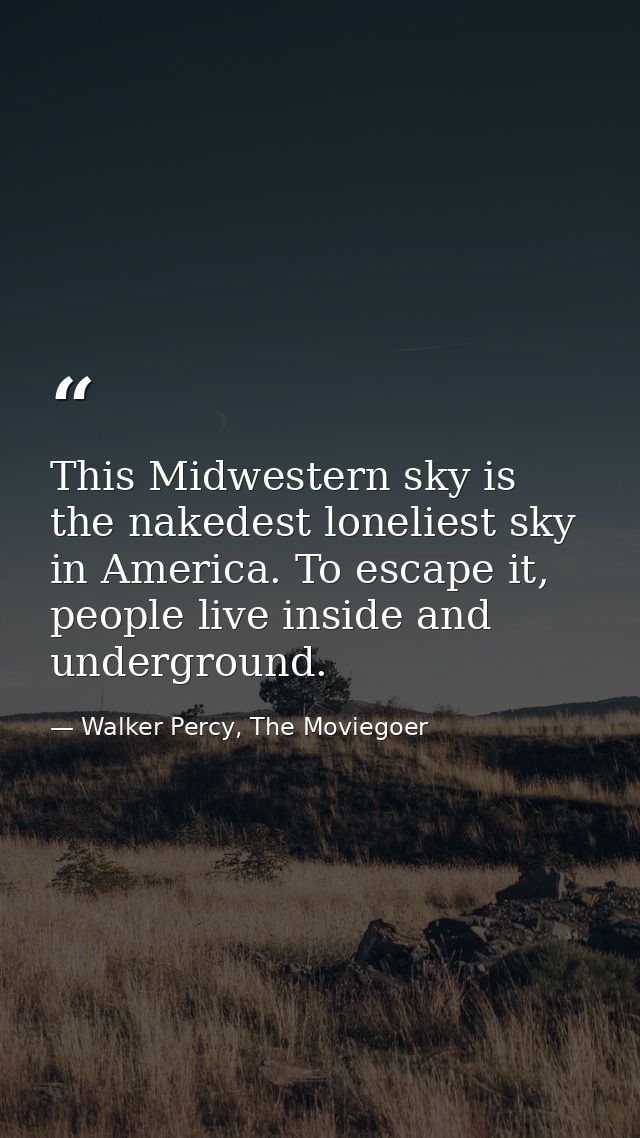 This Midwestern sky is the nakedest loneliest sky in America. To escape it, people live inside and underground. — Walker Percy, The Moviegoer