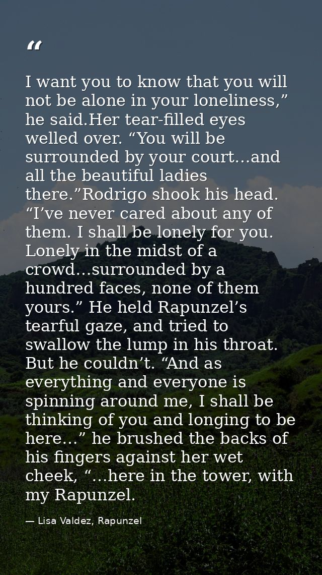 I want you to know that you will not be alone in your loneliness,” he said.Her tear-filled eyes welled over. “You will b — Lisa Valdez, Rapunzel