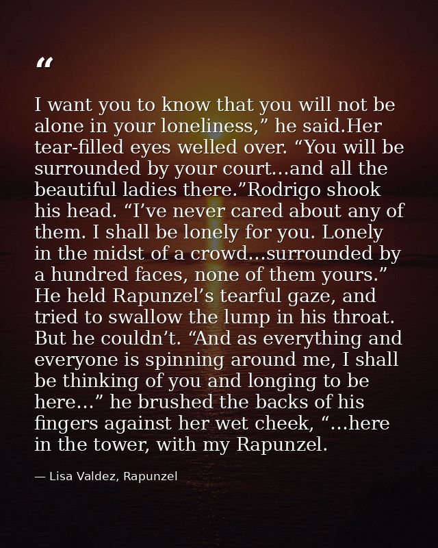 I want you to know that you will not be alone in your loneliness,” he said.Her tear-filled eyes welled over. “You will b — Lisa Valdez, Rapunzel
