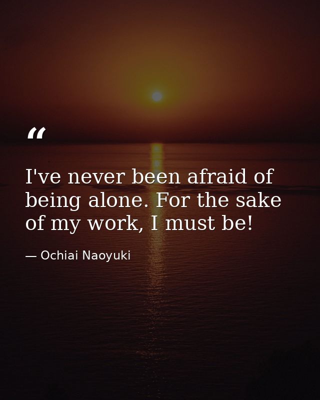 I've never been afraid of being alone. For the sake of my work, I must be! — Ochiai Naoyuki