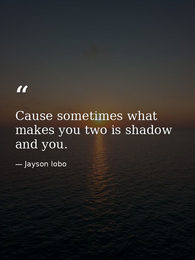 Cause sometimes what makes you two is shadow and you. — Jayson lobo