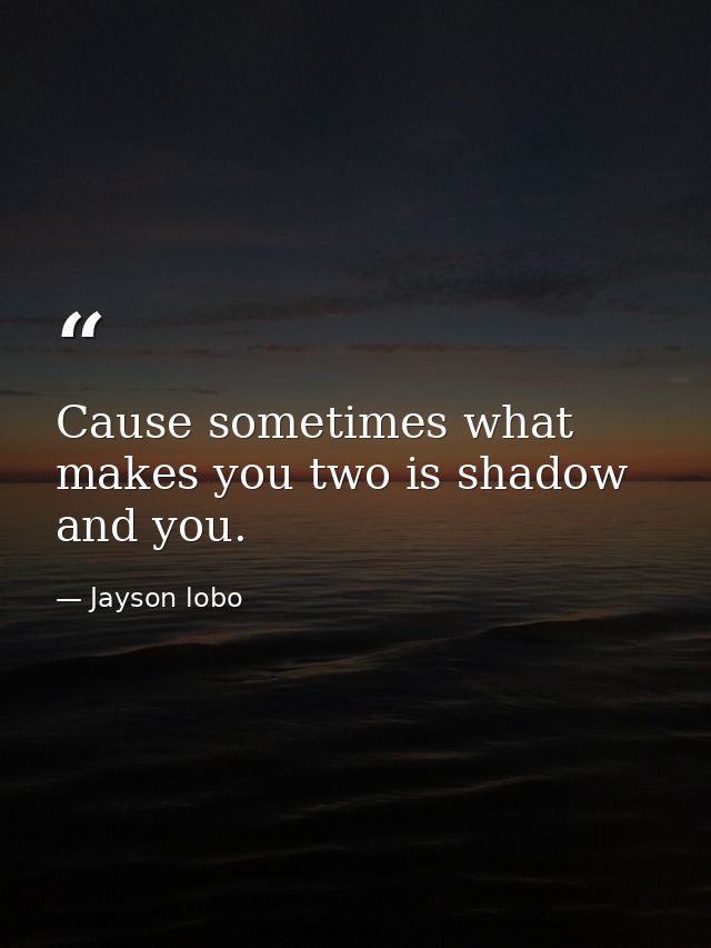 Cause sometimes what makes you two is shadow and you. — Jayson lobo